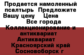 Продается намоленный псалтырь. Предложите Вашу цену! › Цена ­ 600 000 - Все города Коллекционирование и антиквариат » Антиквариат   . Красноярский край,Сосновоборск г.